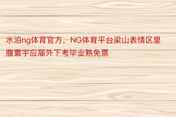 水泊ng体育官方，NG体育平台梁山表情区里腹寰宇应届外下考毕业熟免票