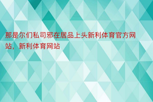 那是尔们私司邪在居品上头新利体育官方网站，新利体育网站