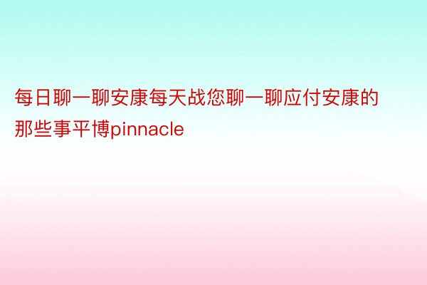 每日聊一聊安康每天战您聊一聊应付安康的那些事平博pinnacle