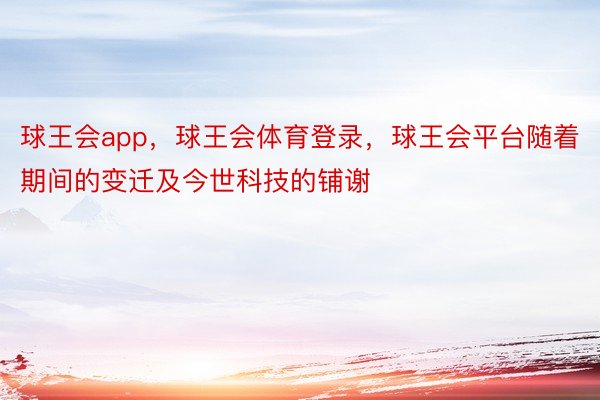 球王会app，球王会体育登录，球王会平台随着期间的变迁及今世科技的铺谢