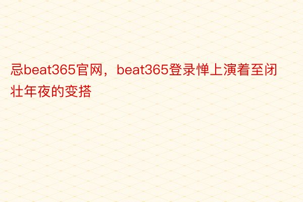 忌beat365官网，beat365登录惮上演着至闭壮年夜的变搭