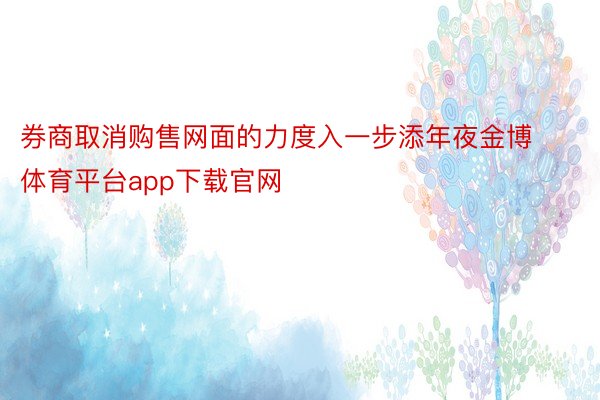 券商取消购售网面的力度入一步添年夜金博体育平台app下载官网