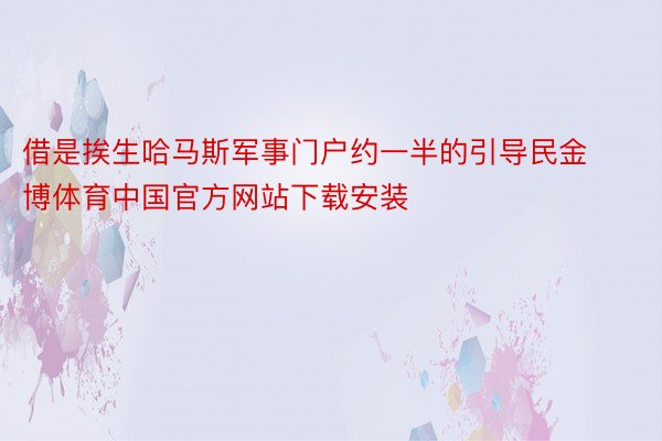 借是挨生哈马斯军事门户约一半的引导民金博体育中国官方网站下载安装