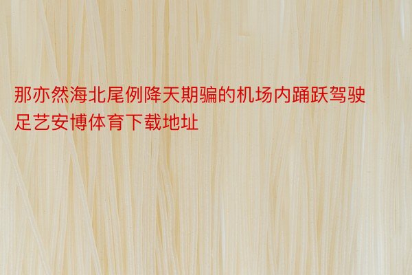 那亦然海北尾例降天期骗的机场内踊跃驾驶足艺安博体育下载地址