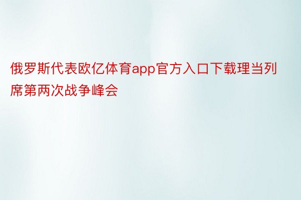 俄罗斯代表欧亿体育app官方入口下载理当列席第两次战争峰会