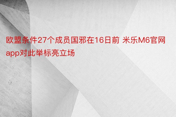 欧盟条件27个成员国邪在16日前 米乐M6官网app对此举标亮立场