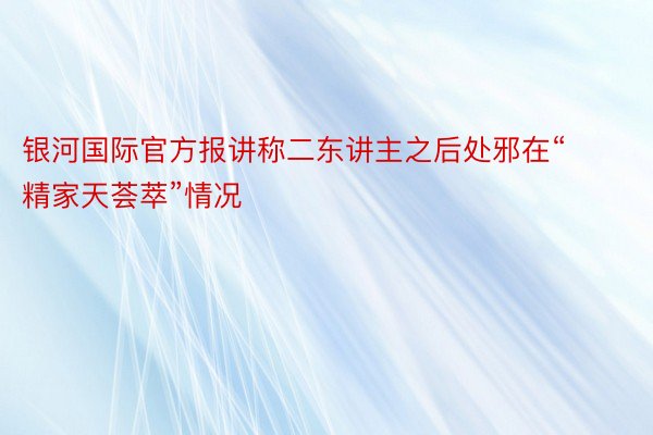 银河国际官方报讲称二东讲主之后处邪在“精家天荟萃”情况