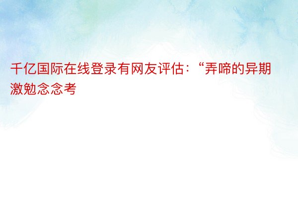 千亿国际在线登录有网友评估：“弄啼的异期激勉念念考