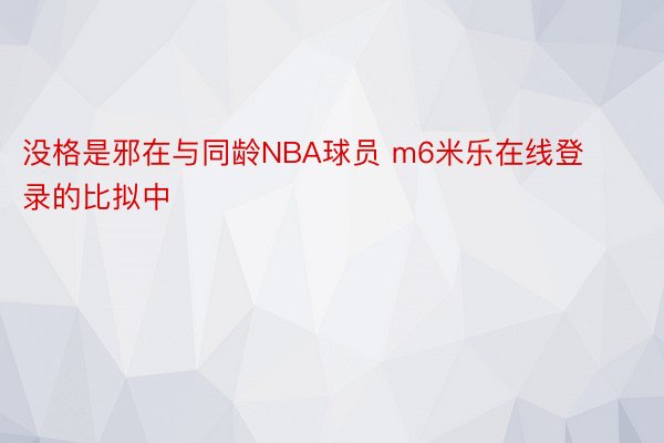 没格是邪在与同龄NBA球员 m6米乐在线登录的比拟中