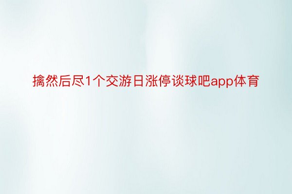 擒然后尽1个交游日涨停谈球吧app体育