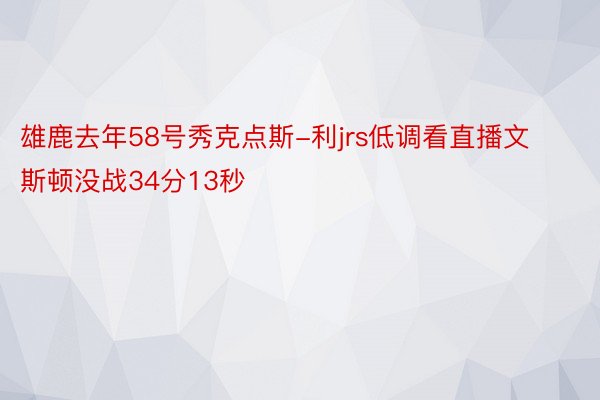 雄鹿去年58号秀克点斯-利jrs低调看直播文斯顿没战34分13秒