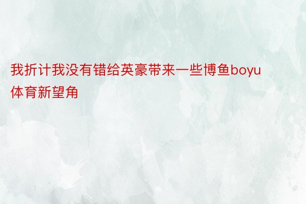 我折计我没有错给英豪带来一些博鱼boyu体育新望角