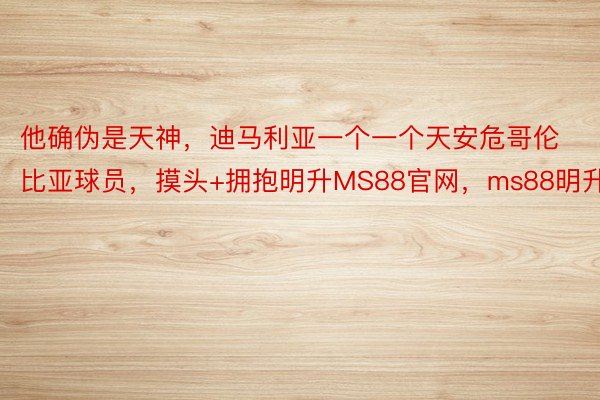 他确伪是天神，迪马利亚一个一个天安危哥伦比亚球员，摸头+拥抱明升MS88官网，ms88明升