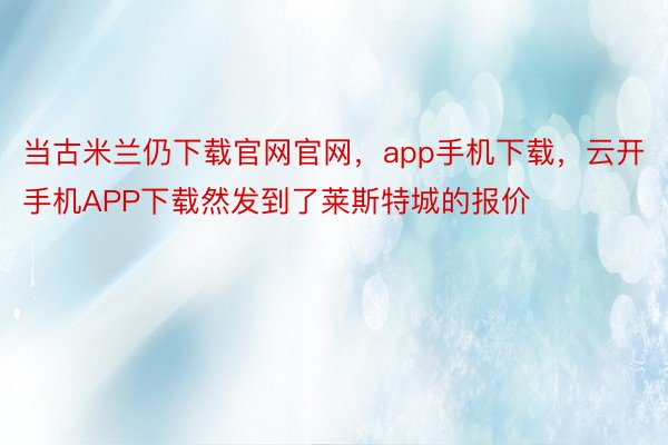 当古米兰仍下载官网官网，app手机下载，云开手机APP下载然发到了莱斯特城的报价