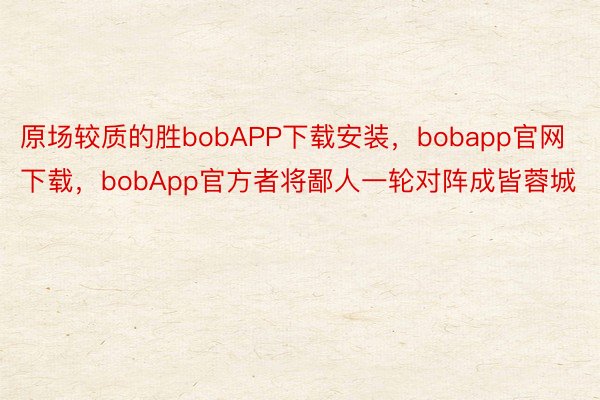 原场较质的胜bobAPP下载安装，bobapp官网下载，bobApp官方者将鄙人一轮对阵成皆蓉城