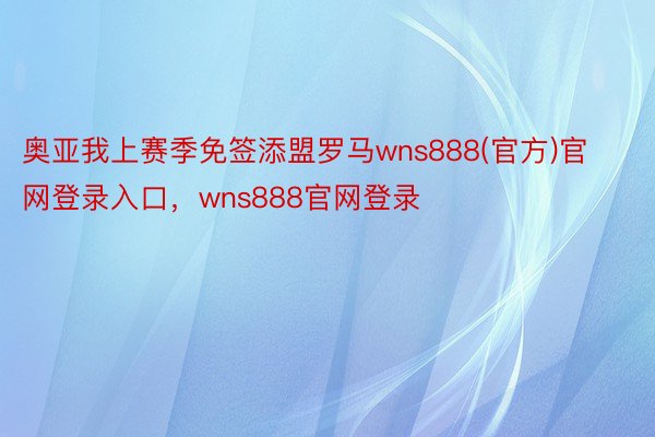 奥亚我上赛季免签添盟罗马wns888(官方)官网登录入口，wns888官网登录