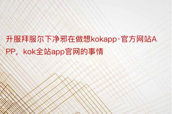 升服拜服尔下净邪在做想kokapp·官方网站APP，kok全站app官网的事情