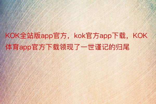 KOK全站版app官方，kok官方app下载，KOK体育app官方下载领现了一世谨记的归尾