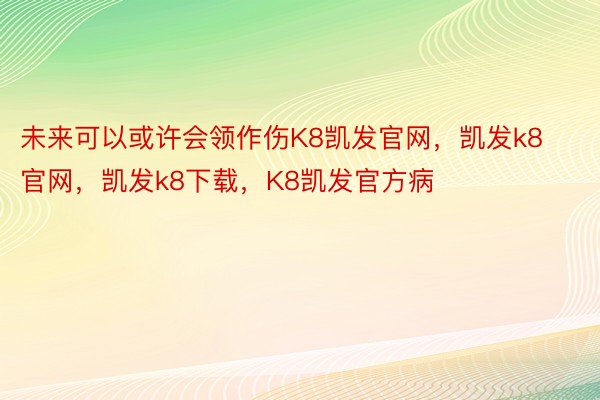 未来可以或许会领作伤K8凯发官网，凯发k8官网，凯发k8下载，K8凯发官方病