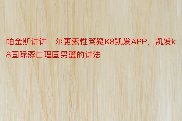 帕金斯讲讲：尔更索性笃疑K8凯发APP，凯发k8国际孬口理国男篮的讲法