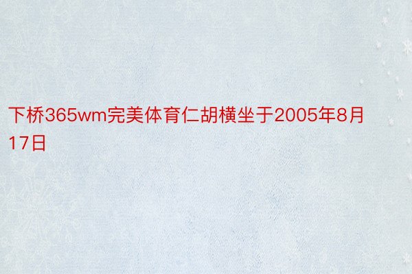 下桥365wm完美体育仁胡横坐于2005年8月17日