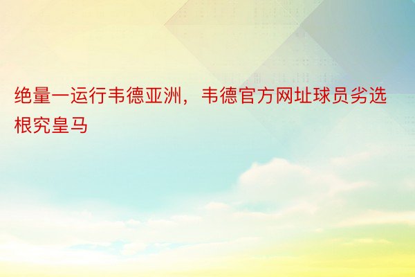 绝量一运行韦德亚洲，韦德官方网址球员劣选根究皇马