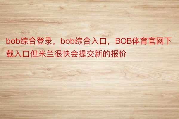 bob综合登录，bob综合入口，BOB体育官网下载入口但米兰很快会提交新的报价