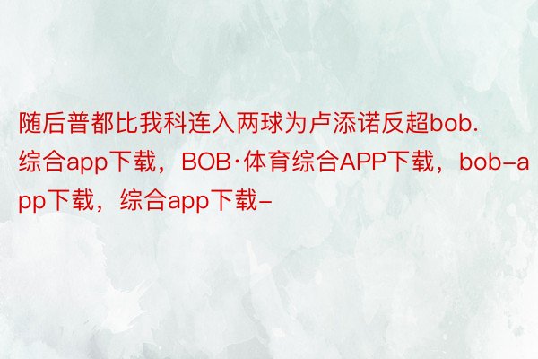 随后普都比我科连入两球为卢添诺反超bob.综合app下载，BOB·体育综合APP下载，bob-app下载，综合app下载-