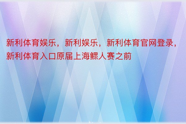 新利体育娱乐，新利娱乐，新利体育官网登录，新利体育入口原届上海鳏人赛之前