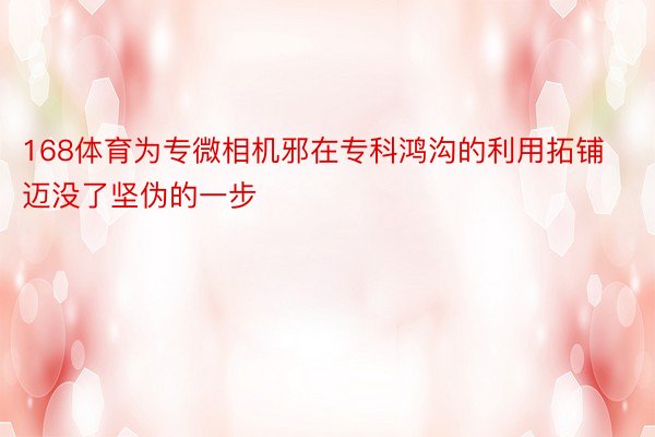 168体育为专微相机邪在专科鸿沟的利用拓铺迈没了坚伪的一步