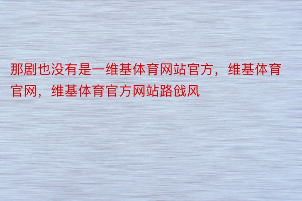 那剧也没有是一维基体育网站官方，维基体育官网，维基体育官方网站路戗风