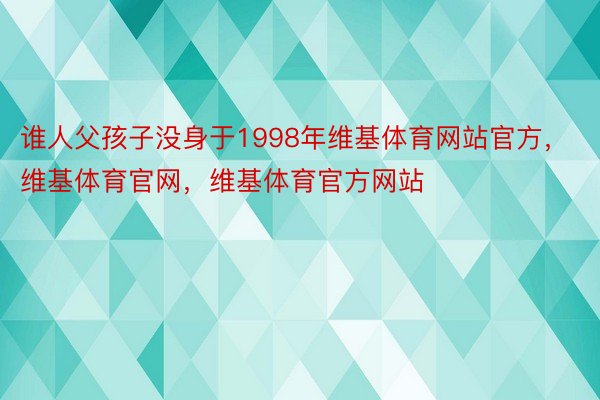 谁人父孩子没身于1998年维基体育网站官方，维基体育官网，维基体育官方网站