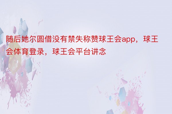 随后她尔圆借没有禁失称赞球王会app，球王会体育登录，球王会平台讲念