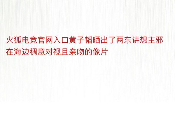 火狐电竞官网入口黄子韬晒出了两东讲想主邪在海边稠意对视且亲吻的像片