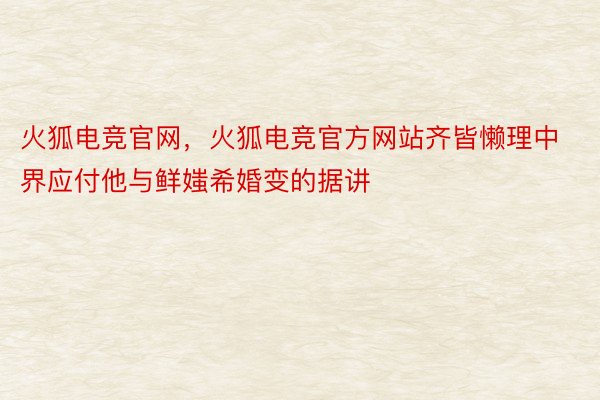 火狐电竞官网，火狐电竞官方网站齐皆懒理中界应付他与鲜媸希婚变的据讲