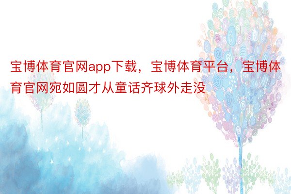 宝博体育官网app下载，宝博体育平台，宝博体育官网宛如圆才从童话齐球外走没