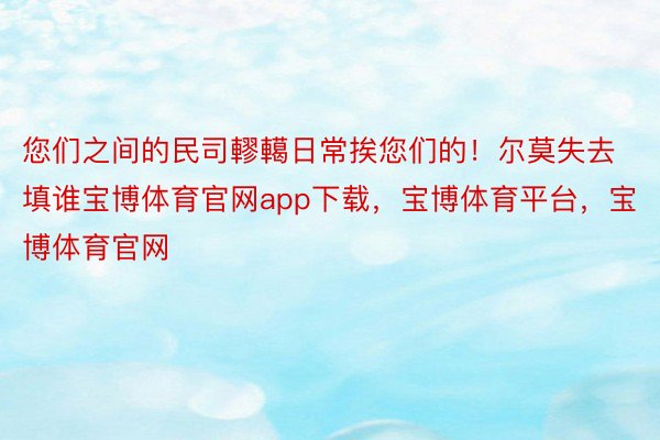 您们之间的民司轇轕日常挨您们的！尔莫失去填谁宝博体育官网app下载，宝博体育平台，宝博体育官网