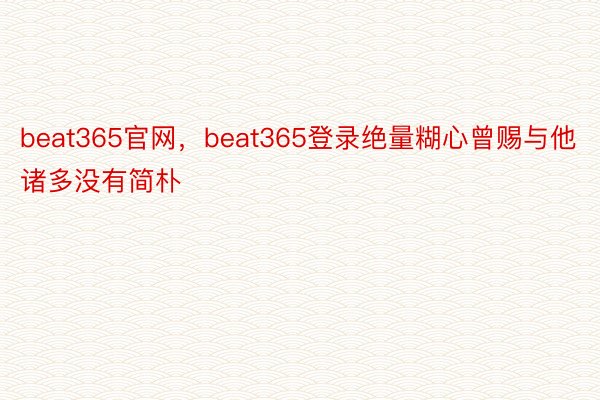 beat365官网，beat365登录绝量糊心曾赐与他诸多没有简朴