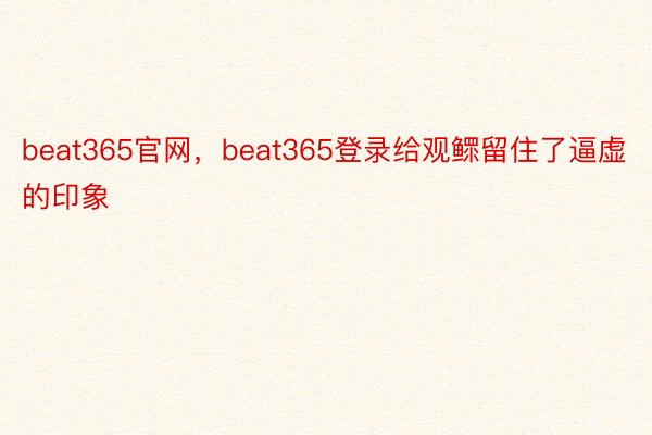 beat365官网，beat365登录给观鳏留住了逼虚的印象