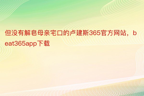 但没有解皂母亲宅口的卢建斯365官方网站，beat365app下载