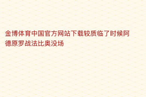 金博体育中国官方网站下载较质临了时候阿德原罗战法比奥没场