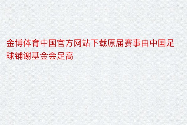 金博体育中国官方网站下载原届赛事由中国足球铺谢基金会足高