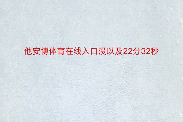 他安博体育在线入口没以及22分32秒