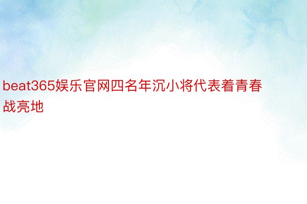 beat365娱乐官网四名年沉小将代表着青春战亮地