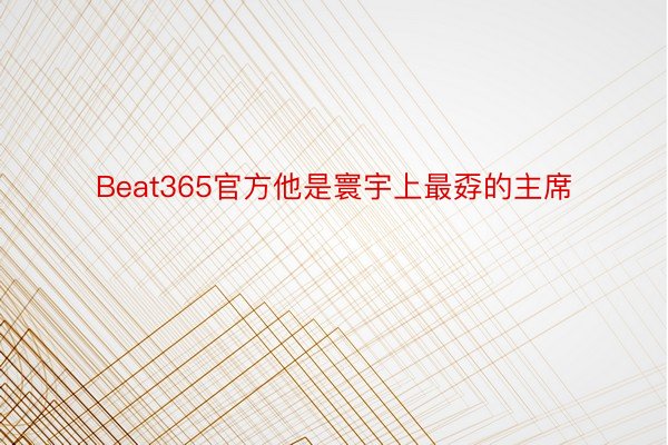 Beat365官方他是寰宇上最孬的主席