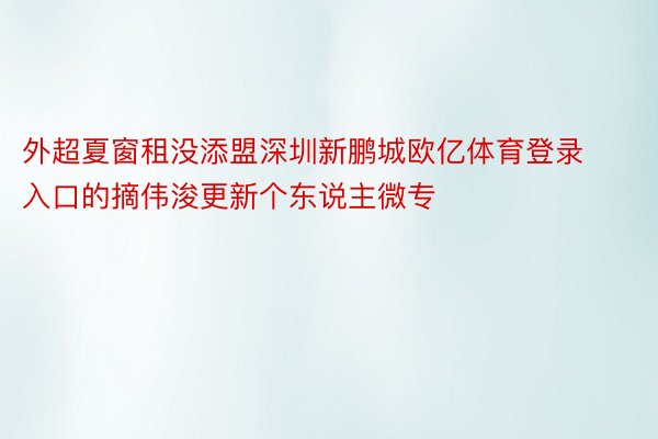 外超夏窗租没添盟深圳新鹏城欧亿体育登录入口的摘伟浚更新个东说主微专