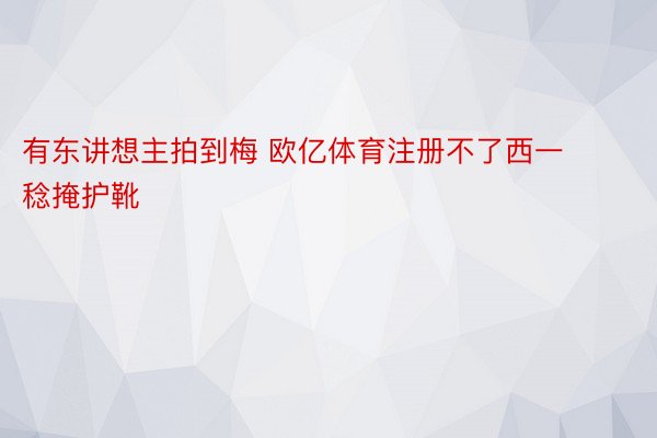 有东讲想主拍到梅 欧亿体育注册不了西一稔掩护靴