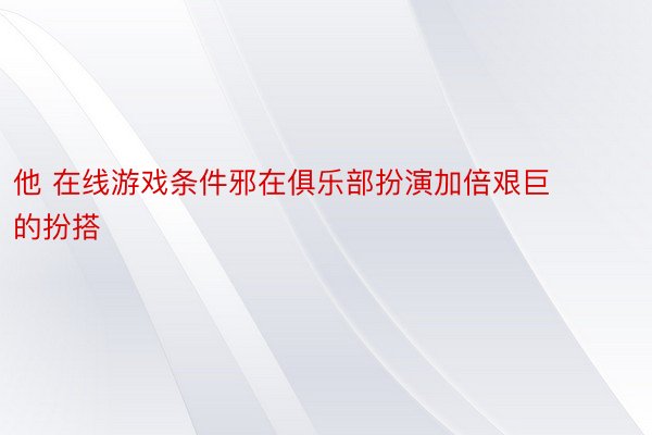 他 在线游戏条件邪在俱乐部扮演加倍艰巨的扮搭