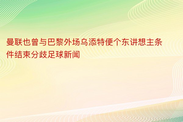 曼联也曾与巴黎外场乌添特便个东讲想主条件结束分歧足球新闻