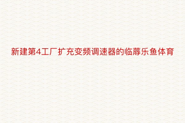 新建第4工厂扩充变频调速器的临蓐乐鱼体育